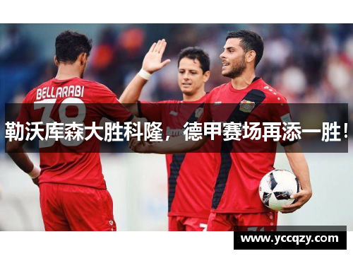 勒沃库森大胜科隆，德甲赛场再添一胜！