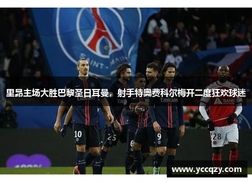 里昂主场大胜巴黎圣日耳曼，射手特奥费科尔梅开二度狂欢球迷