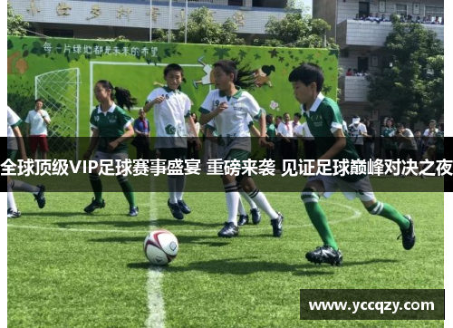 全球顶级VIP足球赛事盛宴 重磅来袭 见证足球巅峰对决之夜