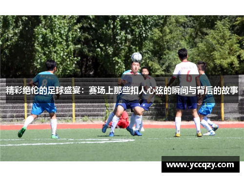 精彩绝伦的足球盛宴：赛场上那些扣人心弦的瞬间与背后的故事