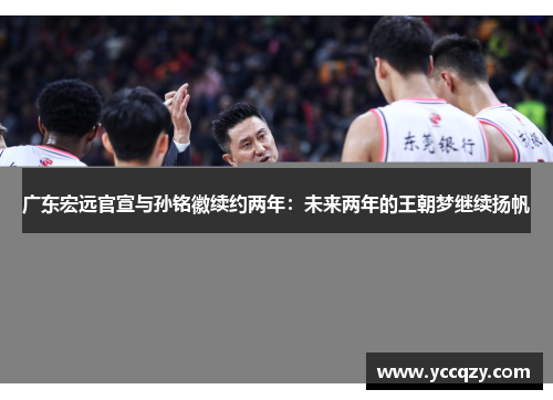 广东宏远官宣与孙铭徽续约两年：未来两年的王朝梦继续扬帆