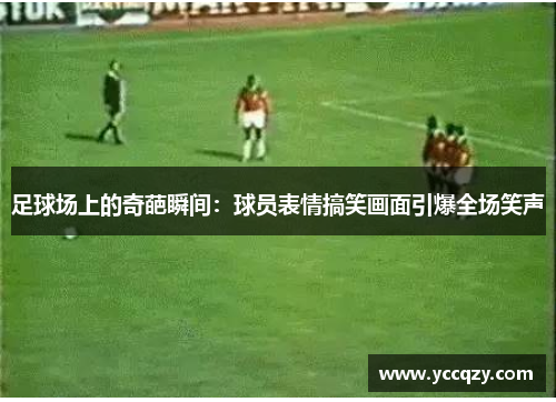 足球场上的奇葩瞬间：球员表情搞笑画面引爆全场笑声