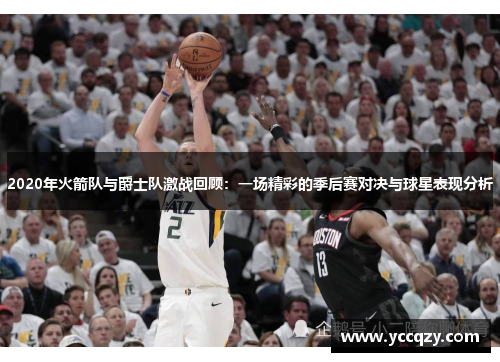 2020年火箭队与爵士队激战回顾：一场精彩的季后赛对决与球星表现分析