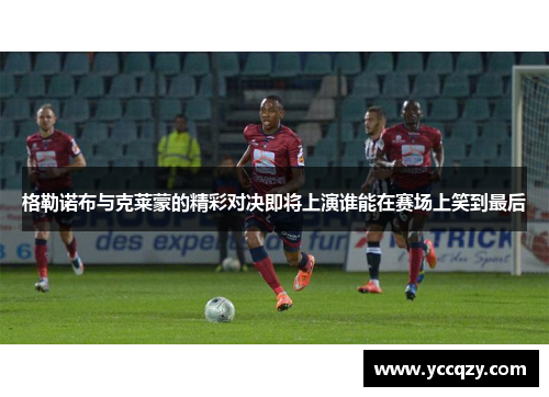 格勒诺布与克莱蒙的精彩对决即将上演谁能在赛场上笑到最后