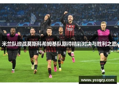 米兰队迎战莫斯科希姆基队期待精彩对决与胜利之路