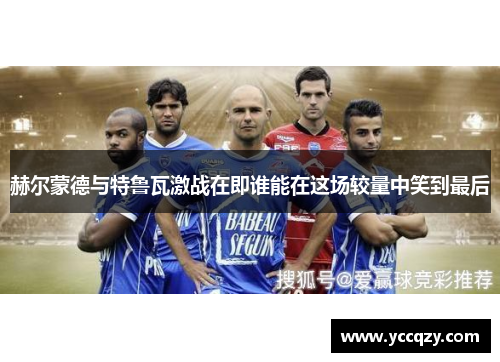 赫尔蒙德与特鲁瓦激战在即谁能在这场较量中笑到最后