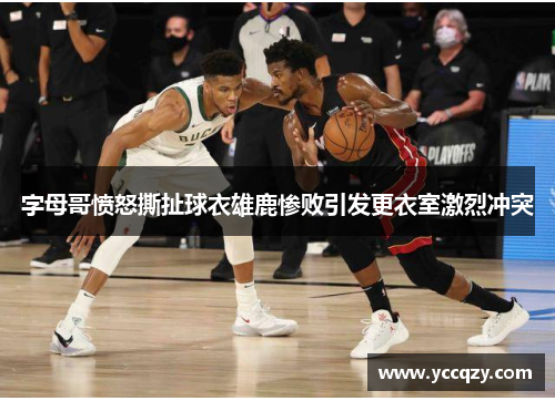 字母哥愤怒撕扯球衣雄鹿惨败引发更衣室激烈冲突