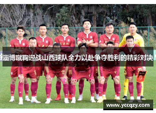 淄博蹴鞠迎战山西球队全力以赴争夺胜利的精彩对决