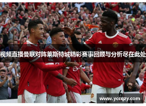 视频直播曼联对阵莱斯特城精彩赛事回顾与分析尽在此处