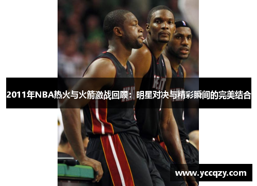2011年NBA热火与火箭激战回顾：明星对决与精彩瞬间的完美结合